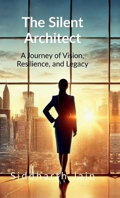 The Silent Architect: A Journey of Vision, Resilience, and Legacy - Siddharth Jain - cover
