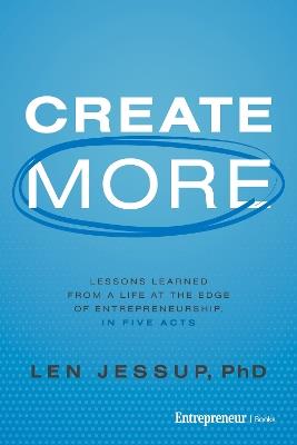Create More: Lessons Learned from a Life at the Edge of Entrepreneurship, in Five Acts - Len Jessup - cover