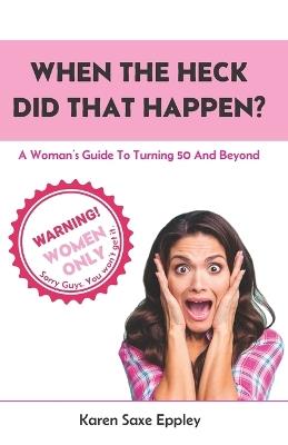 When The Heck Did That Happen?: A Woman's Guide To Turning 50 And Beyond - Karen Saxe Eppley - cover
