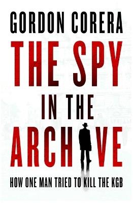 The Spy in the Archive: How One Man Tried to Kill the KGB - Gordon Corera - cover
