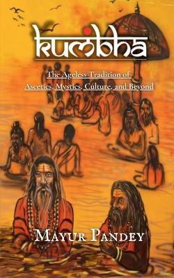 Kumbha: The Ageless Tradition of Ascetics, Mystics, Culture, and Beyond - Mayur Pandey - cover
