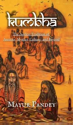 Kumbha: The Ageless Tradition of Ascetics, Mystics, Culture, and Beyond - Mayur Pandey - cover