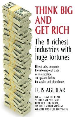 Think Big and Get Rich: The 8 Wealthiest Industries with Enormous Fortunes - Luis Aguilar - cover