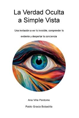 La Verdad Oculta a Simple Vista: Una invitación a ver lo invisible, comprender lo evidente y despertar la conciencia - Ana Villa Perdomo,Pablo Gracia Bobadilla - cover