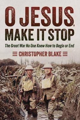 O Jesus, Make It Stop: The Great War No One Knew How to Begin or End - Christopher Blake - cover