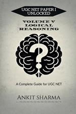 Ugc Net Paper I Unlocked: VOLUME V LOGICAL REASONING: A Complete Guide for UGC NET