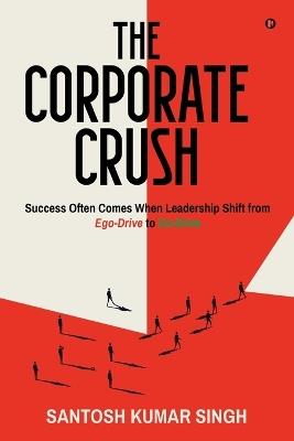 The Corporate Crush: Success Often Comes When Leadership Shift from Ego-Drive to Co-Drive - Santosh Kumar Singh - cover