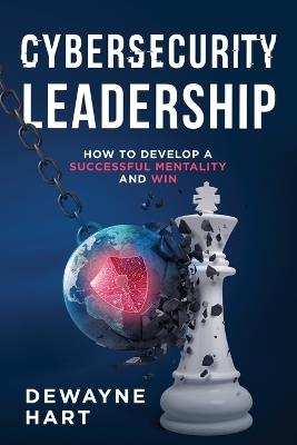 Cybersecurity Leadership: How to Develop a Successful Mentality and Win - Dewayne Hart - cover