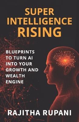 Super Intelligence Rising: Blueprints To Turn AI Into Your Growth And Wealth Engine - Rajitha Rupani - cover