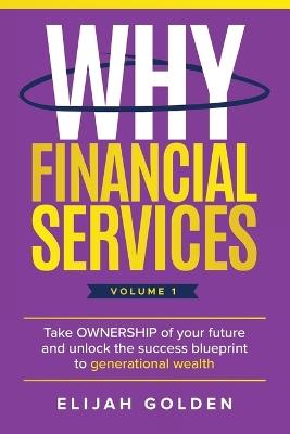 Why Financial Services, Volume 1: Take Ownership of Your Future and Unlock the Success Blueprint to Generational Wealth - Elijah Golden - cover
