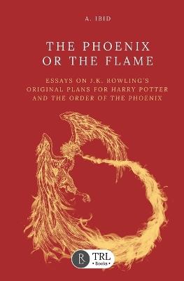 The Phoenix or the Flame: Essays on J.K. Rowling's original plans for The Order of the Phoenix - A Ibid - cover