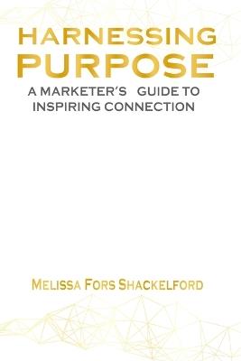 Harnessing Purpose: A Marketer's Guide to Inspiring Connection - Melissa Fors Shackelford - cover