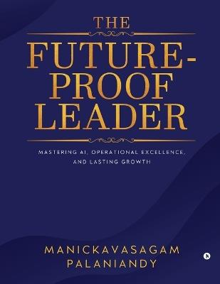 The Future-Proof Leader: Mastering AI, Operational Excellence, and Lasting Growth - Manickavasagam Palaniandy - cover