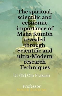 The spiritual, scientific and economic importance of Maha Kumbh revealed through Scientific and ultra-Modern research Techniques - Om Prakash - cover