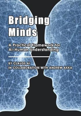 Bridging Minds: A Practical Framework for AI-Human Understanding - Andrew Akka,Claude Ai - cover