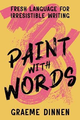 Paint With Words: Fresh Language For Irresistible Writing - Graeme Dinnen - cover