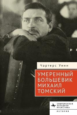 The Moderate Bolshevik: Mikhail Tomsky from the Factory to the Kremlin, 1880-1936 - Charters Wynn - cover