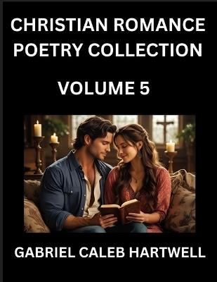 Christian Romance Poetry Collection (Part 5)- Love's Divine Hymn, the Beloved's Song, Verses of Faith and Passion, Anthology of Eternal Embrace and Sacred Whispers, Poems of Love and Devotion - Gabriel Caleb Hartwell - cover