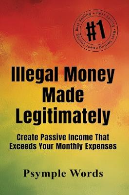Illegal Money Made Legitimately: Create Passive Income That Exceeds Your Monthly Expenses - Psymple Words - cover