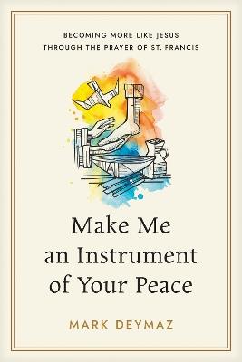 Make Me an Instrument of Your Peace: Becoming More Like Jesus Through the Prayer of St. Francis - Mark Deymaz - cover