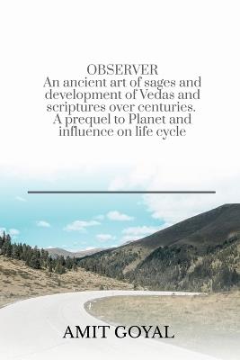 OBSERVER An ancient art of sages and development of Vedas and scriptures over centuries. A prequel to Planet and influence on life cycle: An ancient art of sages and development of Vedas and scriptures over centuries. A prequel to Planet and influence on life cycle - Amit Goyal - cover