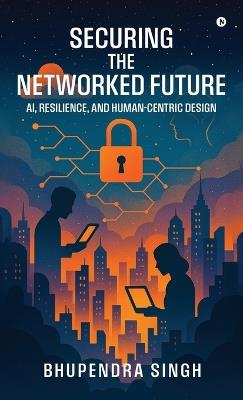 Securing the Networked Future Ai, Resilience, and Human-Centric Design - Bhupendra Singh - cover