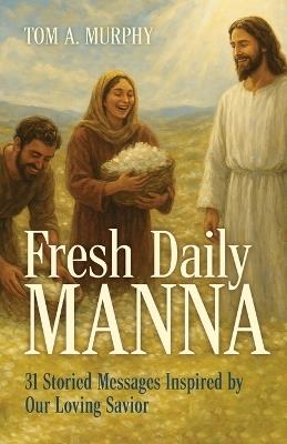Fresh Daily Manna: 31 Storied Messages Inspired by Our Loving Savior - Tom A Murphy - cover