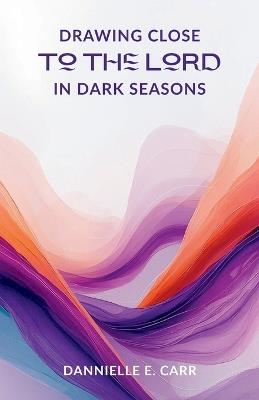 Drawing Close to the Lord in Dark Seasons - Dannielle E Carr - cover