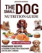 The Small Dog Nutrition Guide: 60+ Vet-Approved Homemade Recipes & Feeding Plans for a Healthier Life in Just 2 Weeks