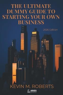 The Ultimate Dummy Guide To Starting Your Own Business 2026 Edition: Essential Steps for Beginners to Launch, Scale and Run a Successful Business Fully Updated for the New Economy - Kevin M Roberts - cover