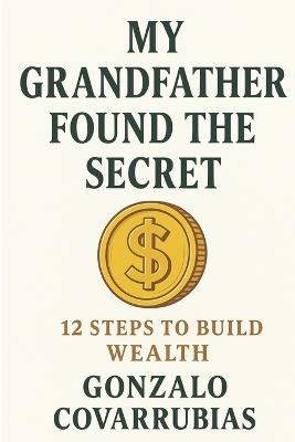 My Grandfather Found The Secret: 12 steps to build wealth - Gonzalo Covarrubias - cover