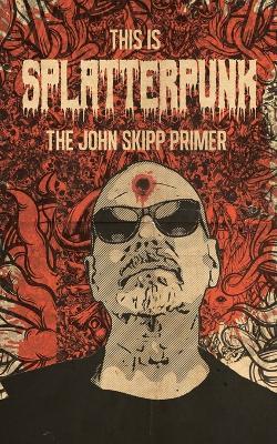 This Is Splatterpunk: The John Skipp Primer - John Skipp - cover