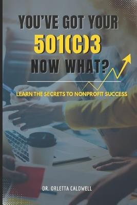 You Got Your 501c3...Now What? - Orletta E Caldwell - cover