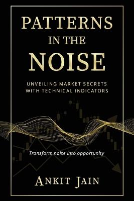 Patterns in the Noise: Unveiling Market Secrets with Technical Indicators - Ankit Jain - cover