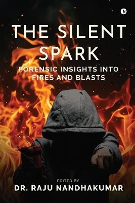 The Silent Spark: Forensic Insights into Fires and Blasts - Dr Raju Nandhakumar - cover