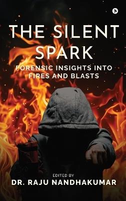 The Silent Spark: Forensic Insights into Fires and Blasts - Dr Raju Nandhakumar - cover