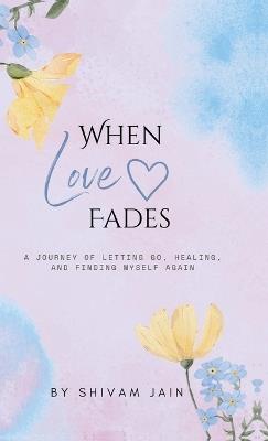 When Love Fades: A Journey of letting go, healing, and finding my self again - Shivam Jain - cover