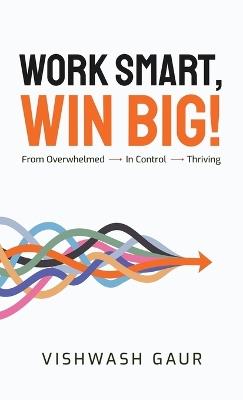 Work Smart, Win Big!: From Overwhelmed - In Control - Thriving - Vishwash Gaur - cover
