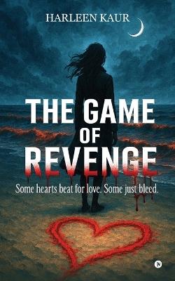 The Game of Revenge: Some hearts beat for love. Some just bleed. - Harleen Kaur - cover