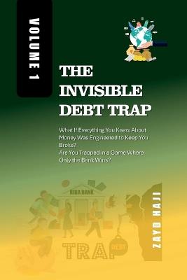 The Invisible Debt Trap - Volume 01: What If Everything You Knew About Money Was Engineered to Keep You Broke? Are You Trapped in a Game Where Only the Bank Wins? - Zayd Haji - cover