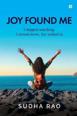 Joy Found Me: I stopped searching. I slowed down. Joy walked in. - Sudha Rao - cover