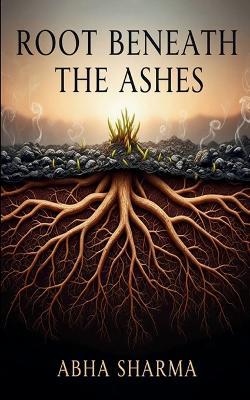 Root beneath the ashes - Abha Sharma - cover