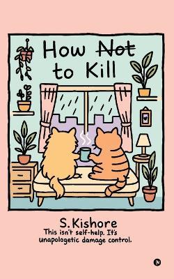 How NOT to kill?: This isn't self-help. It's unapologetic damage control. - S Kishore - cover