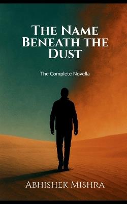 The Name Beneath the Dust: The Complete Novella: "The Strongest Stories Don't Shout. They Whisper Beneath the Dust." - Abhishek Mishra - cover