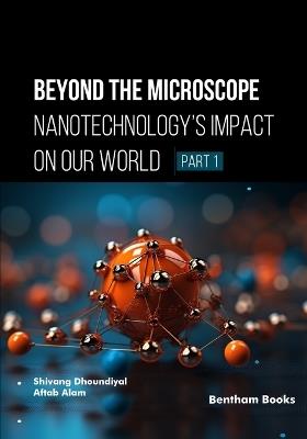 Beyond the Microscope: Nanotechnology's Impact on Our World (Part 1) - Aftab Alam,Shivang Dhoundiyal - cover