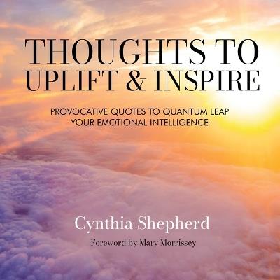 Thoughts to Uplift and Inspire: Provocative Quotes to Quantum Leap Your Emotional Intelligence - Cynthia Shepherd - cover