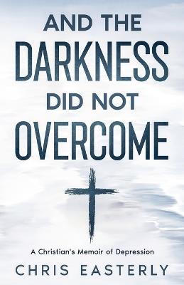 And the Darkness Did Not Overcome: A Christian's Memoir of Depression - Chris Easterly - cover