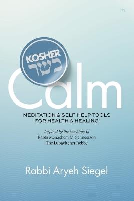 Kosher Calm: Meditation & Self-Help Tools For Health & Healing Inspired by the Teachings of Rabbi Menachem M. Schneerson The Lubavitcher Rebbe - Aryeh Siegel - cover