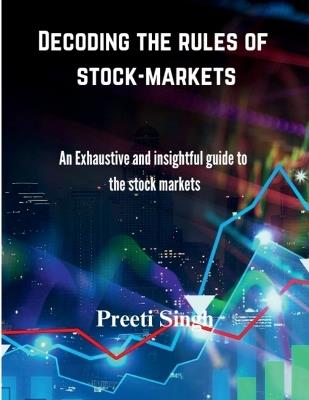 Decoding the rules of stock-markets: An Exhaustive and Insightful guide to the stock markets - Preeti Singh - cover