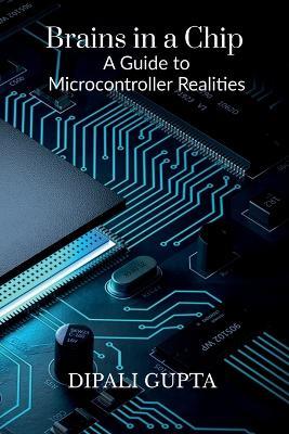 Brains in a Chip: A Guide to Microcontroller Realities: MASTERING MICROCONTROLLERS FOR INDUSTRIAL INNOVATION - Dipali Gupta - cover